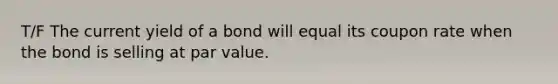 T/F The current yield of a bond will equal its coupon rate when the bond is selling at par value.