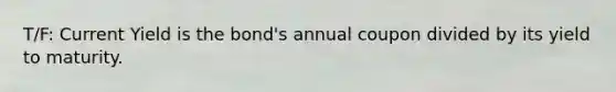 T/F: Current Yield is the bond's annual coupon divided by its yield to maturity.