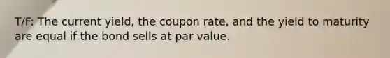 T/F: The current yield, the coupon rate, and the yield to maturity are equal if the bond sells at par value.