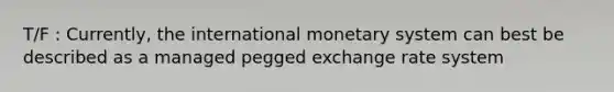 T/F : Currently, the international monetary system can best be described as a managed pegged exchange rate system