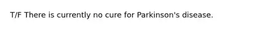 T/F There is currently no cure for Parkinson's disease.