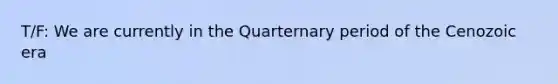 T/F: We are currently in the Quarternary period of the Cenozoic era