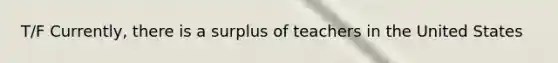 T/F Currently, there is a surplus of teachers in the United States