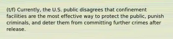 (t/f) Currently, the U.S. public disagrees that confinement facilities are the most effective way to protect the public, punish criminals, and deter them from committing further crimes after release.