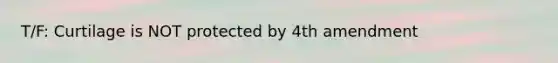 T/F: Curtilage is NOT protected by 4th amendment