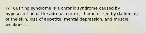 T/F Cushing syndrome is a chronic syndrome caused by hyposecretion of the adrenal cortex, characterized by darkening of the skin, loss of appetite, mental depression, and muscle weakness.