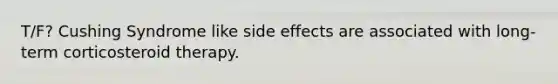 T/F? Cushing Syndrome like side effects are associated with long-term corticosteroid therapy.