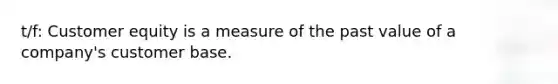 t/f: Customer equity is a measure of the past value of a company's customer base.