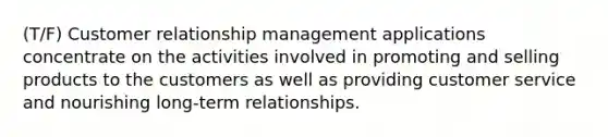 (T/F) Customer relationship management applications concentrate on the activities involved in promoting and selling products to the customers as well as providing customer service and nourishing long-term relationships.