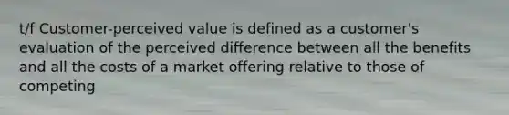 t/f Customer-perceived value is defined as a customer's evaluation of the perceived difference between all the benefits and all the costs of a market offering relative to those of competing