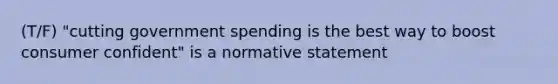 (T/F) "cutting government spending is the best way to boost consumer confident" is a normative statement