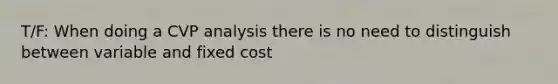 T/F: When doing a CVP analysis there is no need to distinguish between variable and fixed cost