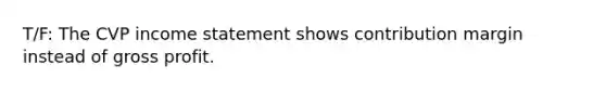 T/F: The CVP income statement shows contribution margin instead of gross profit.