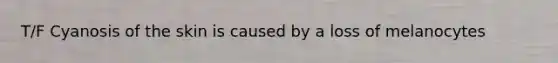 T/F Cyanosis of the skin is caused by a loss of melanocytes