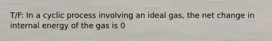 T/F: In a cyclic process involving an ideal gas, the net change in internal energy of the gas is 0