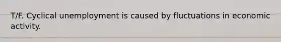 T/F. Cyclical unemployment is caused by fluctuations in economic activity.