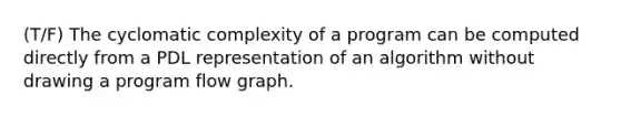 (T/F) The cyclomatic complexity of a program can be computed directly from a PDL representation of an algorithm without drawing a program flow graph.