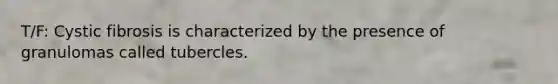 T/F: Cystic fibrosis is characterized by the presence of granulomas called tubercles.