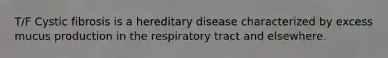 T/F Cystic fibrosis is a hereditary disease characterized by excess mucus production in the respiratory tract and elsewhere.