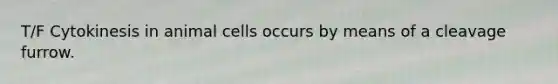 T/F Cytokinesis in animal cells occurs by means of a cleavage furrow.