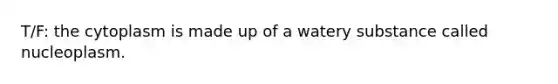 T/F: the cytoplasm is made up of a watery substance called nucleoplasm.