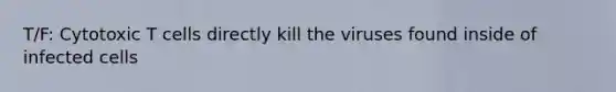 T/F: Cytotoxic T cells directly kill the viruses found inside of infected cells