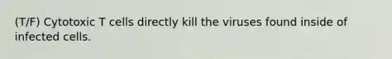 (T/F) Cytotoxic T cells directly kill the viruses found inside of infected cells.