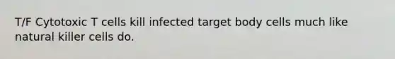 T/F Cytotoxic T cells kill infected target body cells much like natural killer cells do.