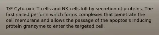 T/F Cytotoxic T cells and NK cells kill by secretion of proteins. The first called perforin which forms complexes that penetrate the cell membrane and allows the passage of the apoptosis inducing protein granzyme to enter the targeted cell.