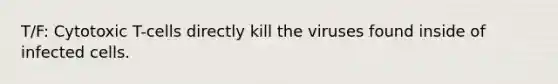 T/F: Cytotoxic T-cells directly kill the viruses found inside of infected cells.