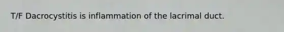 T/F Dacrocystitis is inflammation of the lacrimal duct.