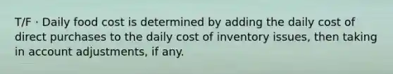 T/F · Daily food cost is determined by adding the daily cost of direct purchases to the daily cost of inventory issues, then taking in account adjustments, if any.