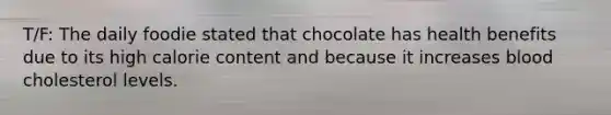 T/F: The daily foodie stated that chocolate has health benefits due to its high calorie content and because it increases blood cholesterol levels.