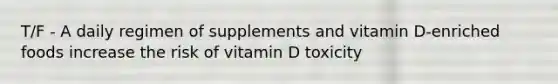 T/F - A daily regimen of supplements and vitamin D-enriched foods increase the risk of vitamin D toxicity