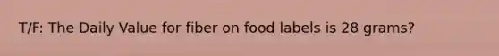 T/F: The Daily Value for fiber on food labels is 28 grams?