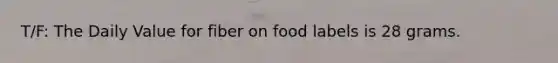 T/F: The Daily Value for fiber on food labels is 28 grams.