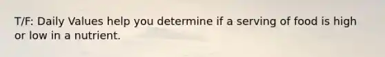 T/F: Daily Values help you determine if a serving of food is high or low in a nutrient.