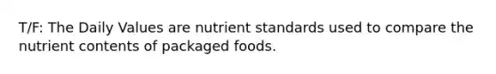 T/F: The Daily Values are nutrient standards used to compare the nutrient contents of packaged foods.