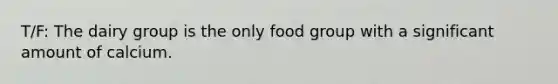 T/F: The dairy group is the only food group with a significant amount of calcium.