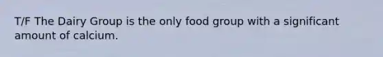 T/F The Dairy Group is the only food group with a significant amount of calcium.