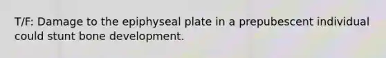 T/F: Damage to the epiphyseal plate in a prepubescent individual could stunt <a href='https://www.questionai.com/knowledge/k5keL4Exkf-bone-development' class='anchor-knowledge'>bone development</a>.