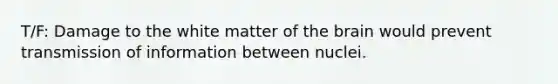 T/F: Damage to the white matter of the brain would prevent transmission of information between nuclei.