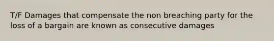 T/F Damages that compensate the non breaching party for the loss of a bargain are known as consecutive damages