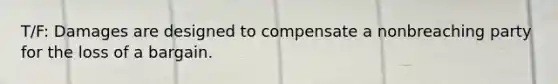 T/F: Damages are designed to compensate a nonbreaching party for the loss of a bargain.