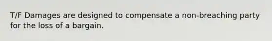 T/F Damages are designed to compensate a non-breaching party for the loss of a bargain.