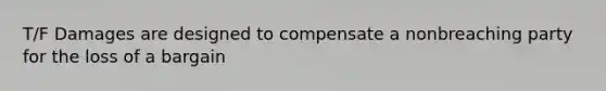 T/F Damages are designed to compensate a nonbreaching party for the loss of a bargain