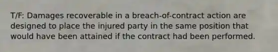 T/F: Damages recoverable in a breach-of-contract action are designed to place the injured party in the same position that would have been attained if the contract had been performed.