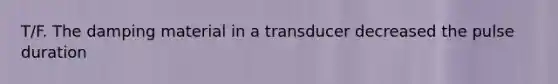 T/F. The damping material in a transducer decreased the pulse duration