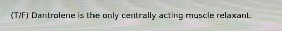 (T/F) Dantrolene is the only centrally acting muscle relaxant.