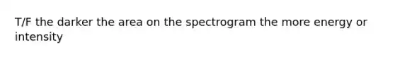 T/F the darker the area on the spectrogram the more energy or intensity